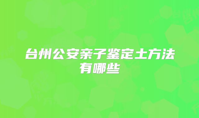 台州公安亲子鉴定土方法有哪些