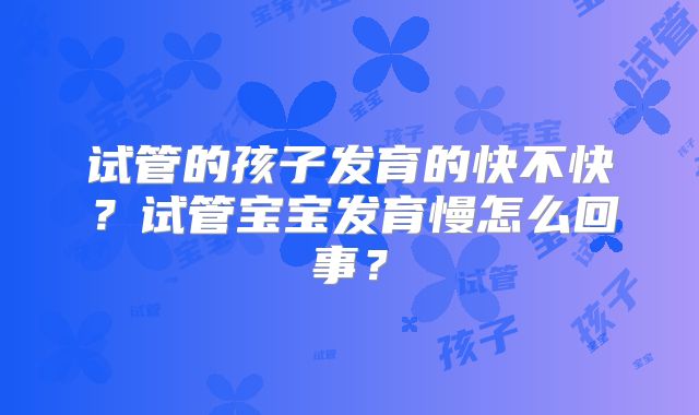 试管的孩子发育的快不快？试管宝宝发育慢怎么回事？