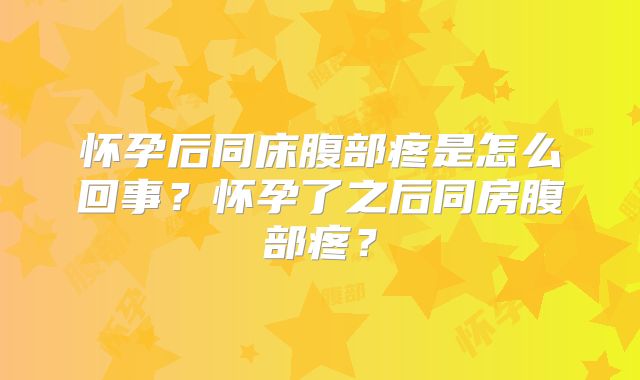 怀孕后同床腹部疼是怎么回事？怀孕了之后同房腹部疼？