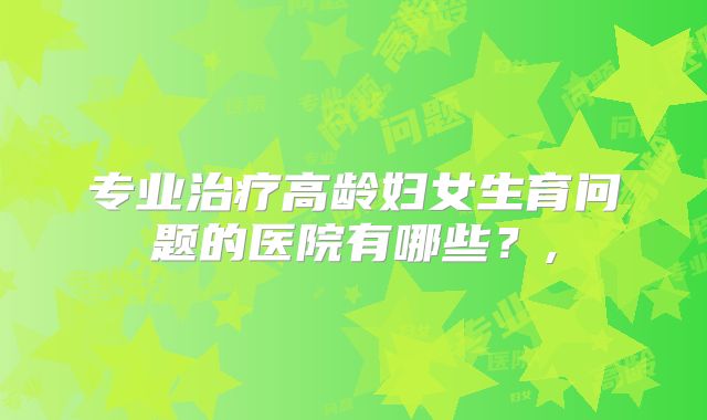 专业治疗高龄妇女生育问题的医院有哪些?,