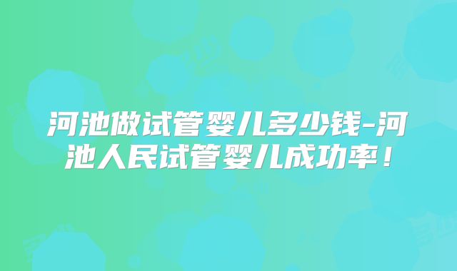 河池做试管婴儿多少钱-河池人民试管婴儿成功率!