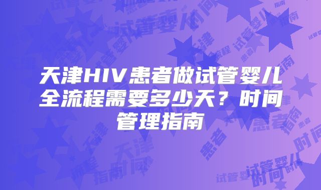 天津HIV患者做试管婴儿全流程需要多少天？时间管理指南