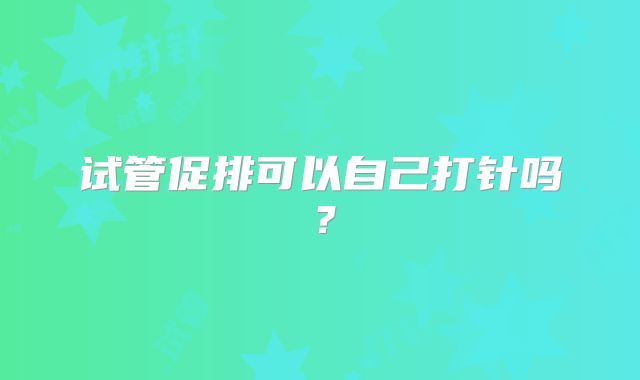 试管促排可以自己打针吗？