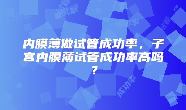 内膜薄做试管成功率,子宫内膜薄试管成功率高吗?