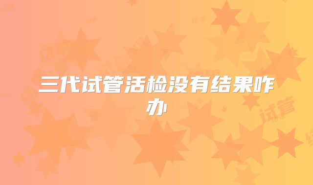 三代试管活检没有结果咋办