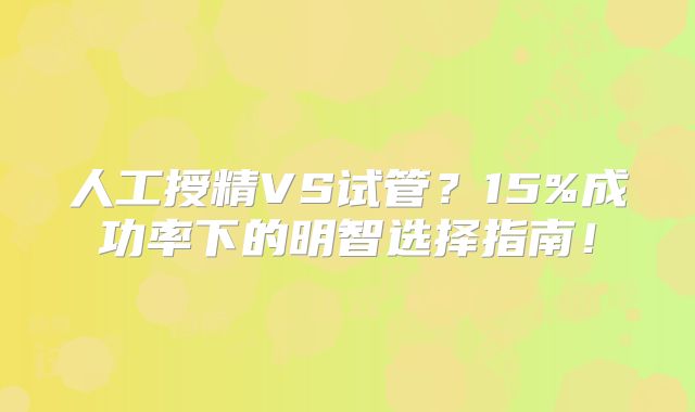 人工授精VS试管?15%成功率下的明智选择指南!