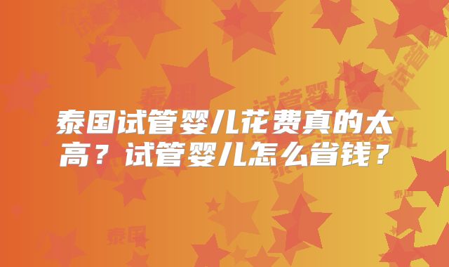 泰国试管婴儿花费真的太高？试管婴儿怎么省钱？