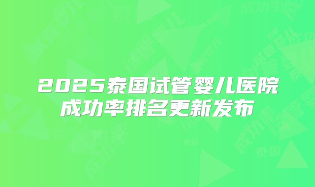 2025泰国试管婴儿医院成功率排名更新发布