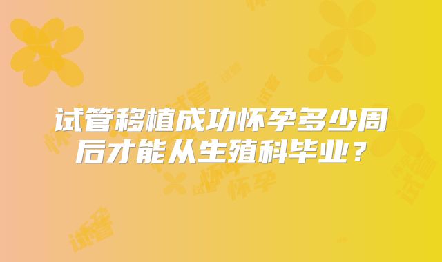 试管移植成功怀孕多少周后才能从生殖科毕业?