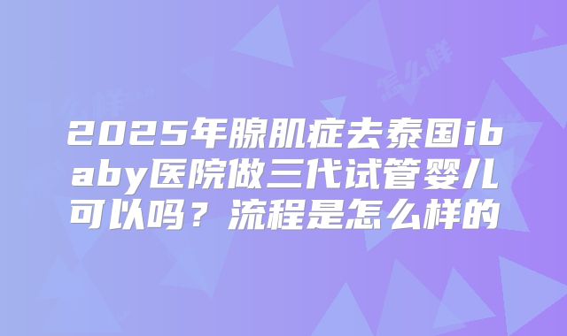2025年腺肌症去泰国ibaby医院做三代试管婴儿可以吗？流程是怎么样的