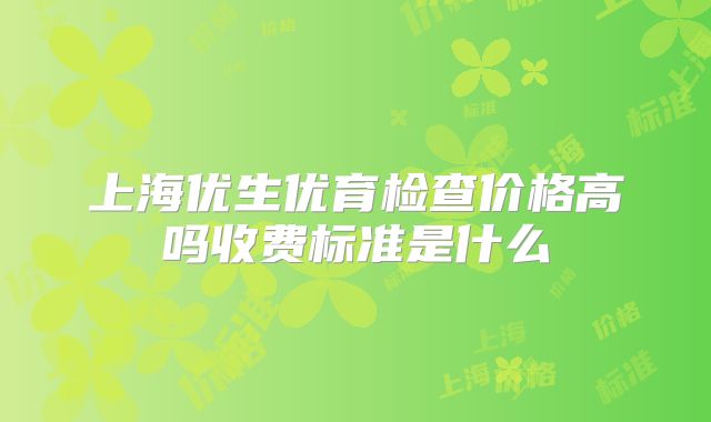 上海优生优育检查价格高吗收费标准是什么