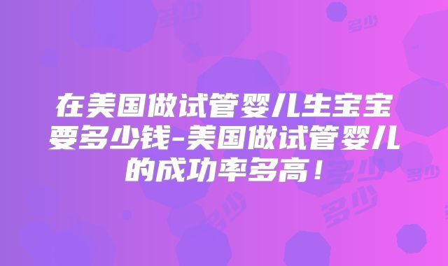 在美国做试管婴儿生宝宝要多少钱-美国做试管婴儿的成功率多高!