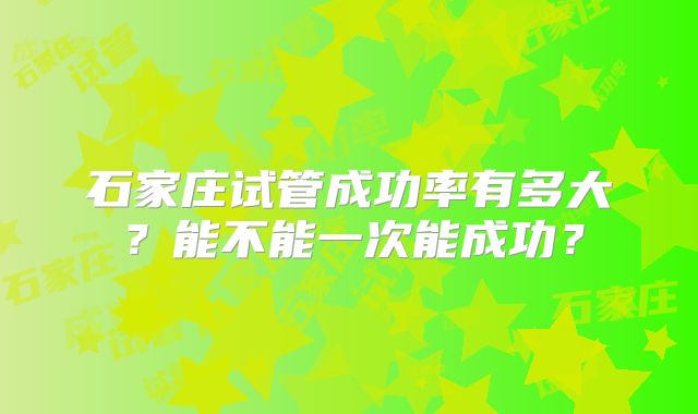 石家庄试管成功率有多大？能不能一次能成功？