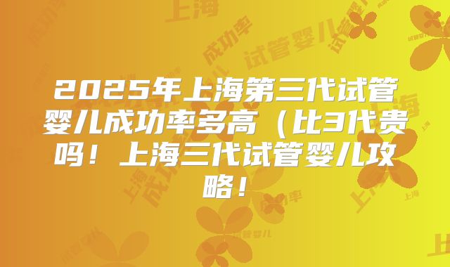 2025年上海第三代试管婴儿成功率多高(比3代贵吗!上海三代试管婴儿攻略!