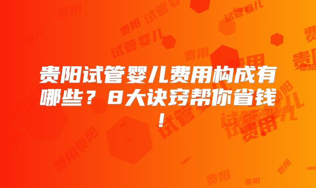 贵阳试管婴儿费用构成有哪些？8大诀窍帮你省钱！