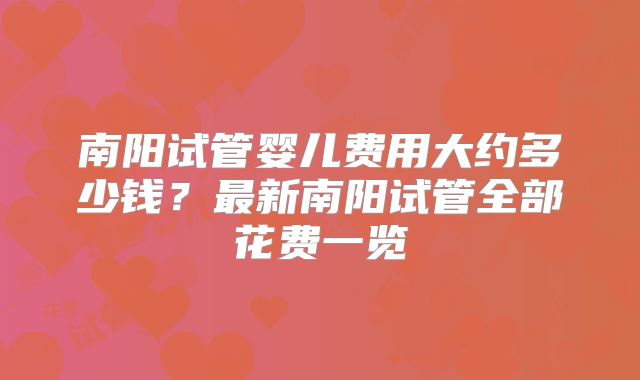 南阳试管婴儿费用大约多少钱？最新南阳试管全部花费一览