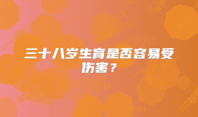 三十八岁生育是否容易受伤害?