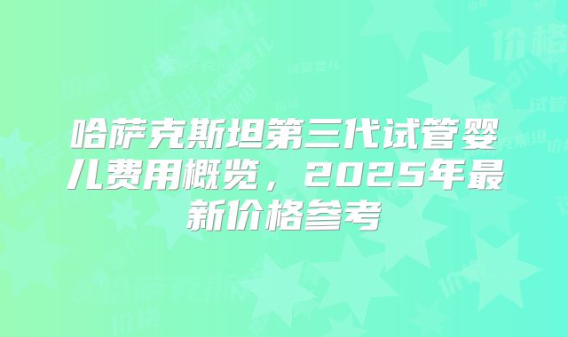 哈萨克斯坦第三代试管婴儿费用概览，2025年最新价格参考