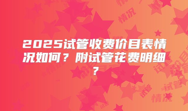 2025试管收费价目表情况如何?附试管花费明细?