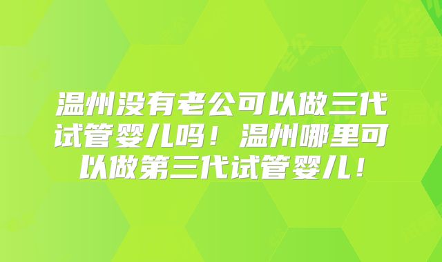 温州没有老公可以做三代试管婴儿吗！温州哪里可以做第三代试管婴儿！