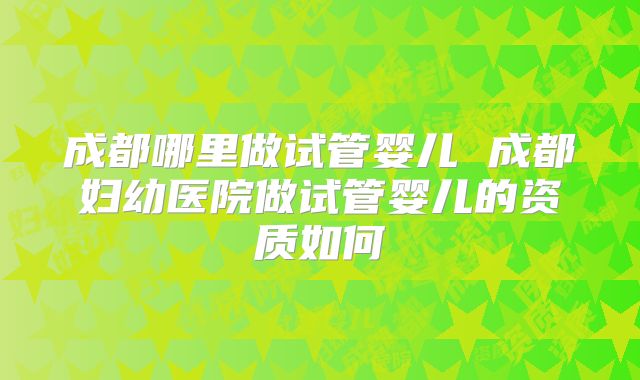 成都哪里做试管婴儿 成都妇幼医院做试管婴儿的资质如何