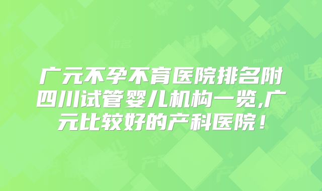 广元不孕不育医院排名附四川试管婴儿机构一览,广元比较好的产科医院!