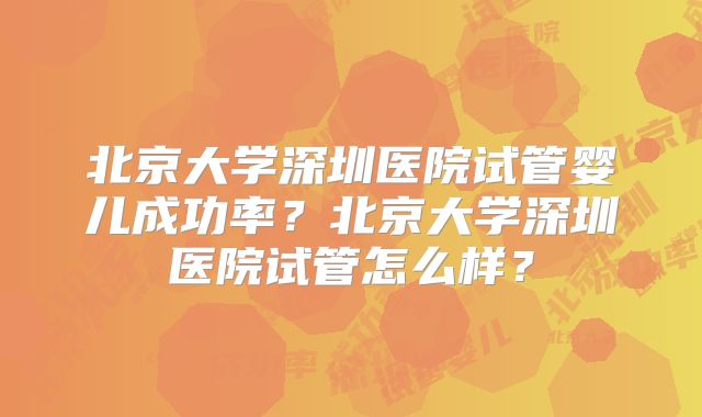 北京大学深圳医院试管婴儿成功率?北京大学深圳医院试管怎么样?