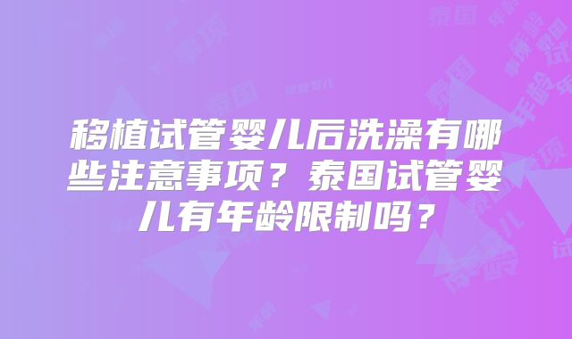 移植试管婴儿后洗澡有哪些注意事项？泰国试管婴儿有年龄限制吗？