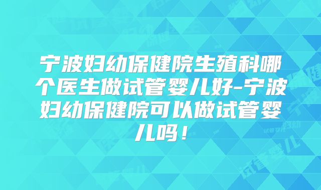 宁波妇幼保健院生殖科哪个医生做试管婴儿好-宁波妇幼保健院可以做试管婴儿吗！
