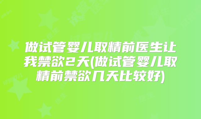 做试管婴儿取精前医生让我禁欲2天(做试管婴儿取精前禁欲几天比较好)
