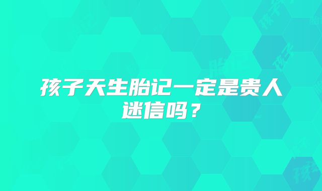 孩子天生胎记一定是贵人迷信吗?