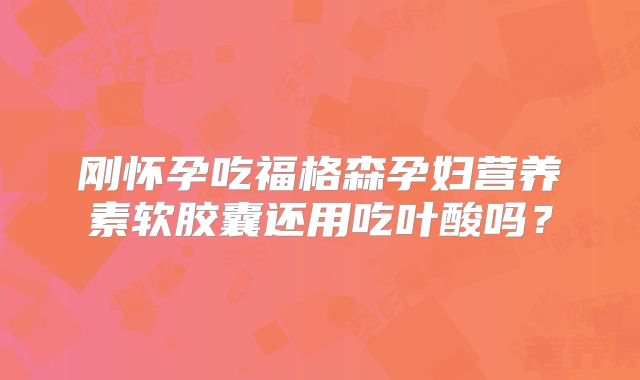 刚怀孕吃福格森孕妇营养素软胶囊还用吃叶酸吗？