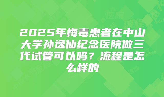2025年梅毒患者在中山大学孙逸仙纪念医院做三代试管可以吗？流程是怎么样的