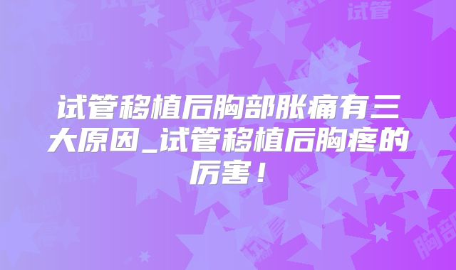 试管移植后胸部胀痛有三大原因_试管移植后胸疼的厉害！