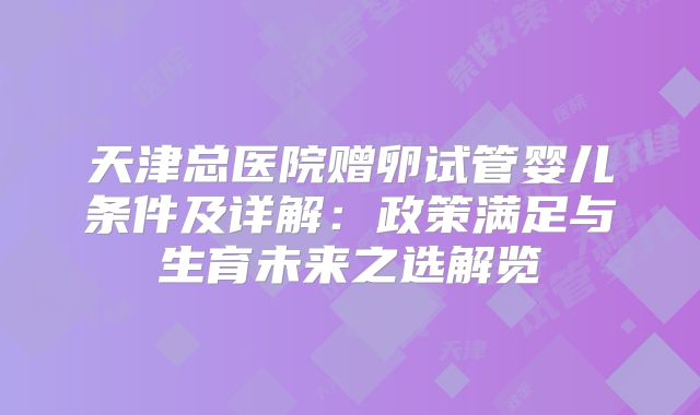 天津总医院赠卵试管婴儿条件及详解：政策满足与生育未来之选解览