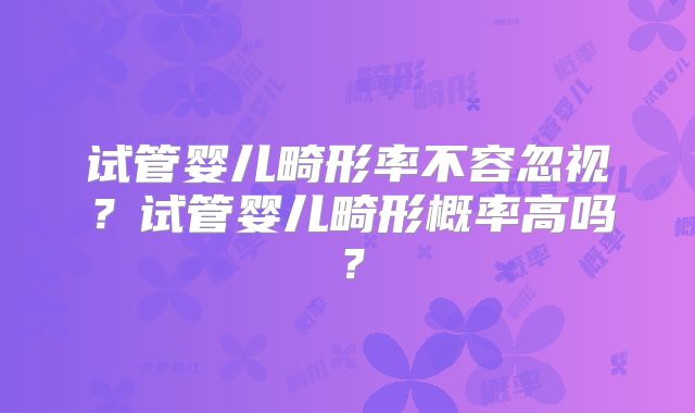 试管婴儿畸形率不容忽视？试管婴儿畸形概率高吗？