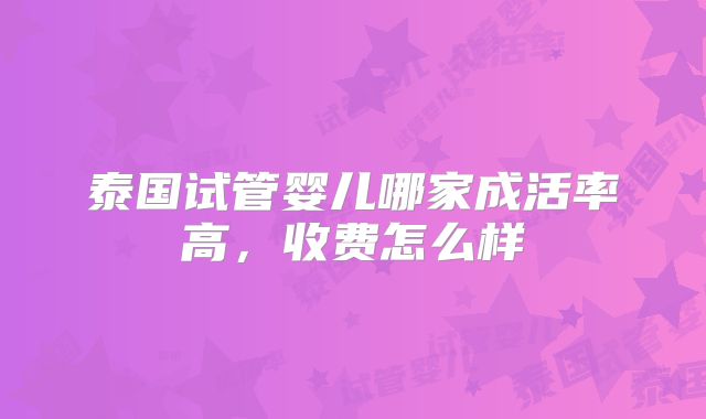 泰国试管婴儿哪家成活率高，收费怎么样