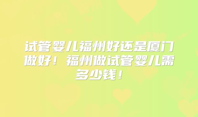 试管婴儿福州好还是厦门做好！福州做试管婴儿需多少钱！