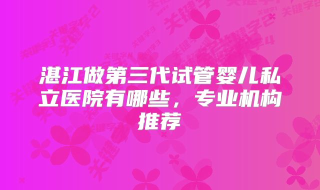 湛江做第三代试管婴儿私立医院有哪些，专业机构推荐