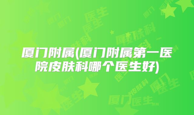 厦门附属(厦门附属第一医院皮肤科哪个医生好)