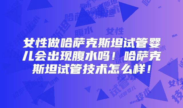 女性做哈萨克斯坦试管婴儿会出现腹水吗！哈萨克斯坦试管技术怎么样！