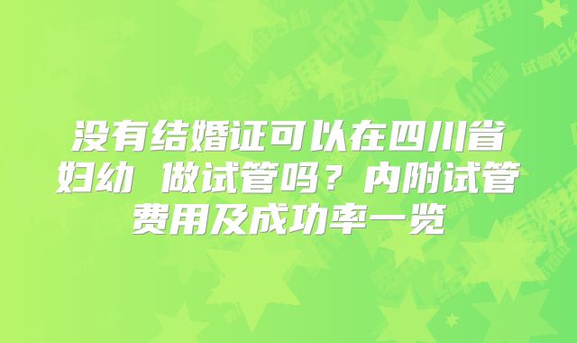 没有结婚证可以在四川省妇幼 做试管吗？内附试管费用及成功率一览