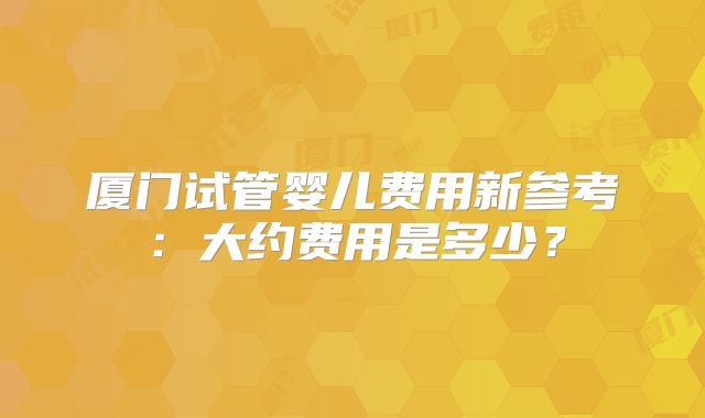 厦门试管婴儿费用新参考:大约费用是多少?