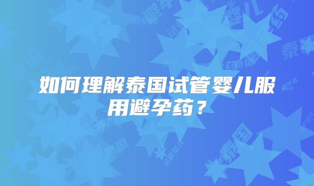 如何理解泰国试管婴儿服用避孕药?