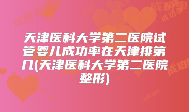 天津医科大学第二医院试管婴儿成功率在天津排第几(天津医科大学第二医院整形)