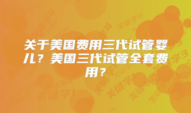 关于美国费用三代试管婴儿?美国三代试管全套费用?