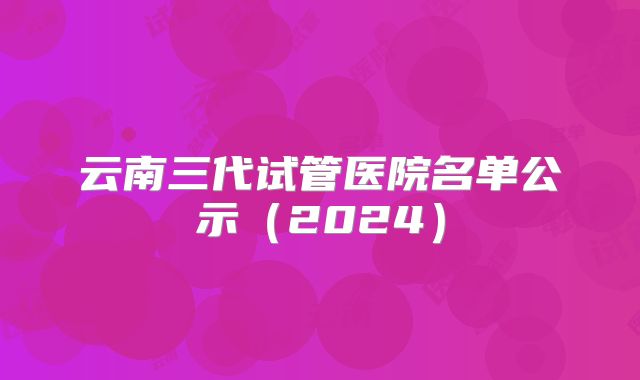 云南三代试管医院名单公示(2024)