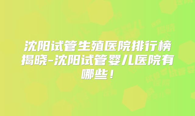 沈阳试管生殖医院排行榜揭晓-沈阳试管婴儿医院有哪些!