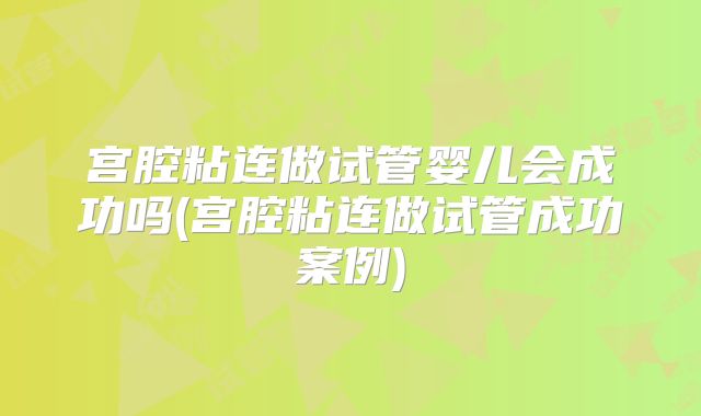 宫腔粘连做试管婴儿会成功吗(宫腔粘连做试管成功案例)