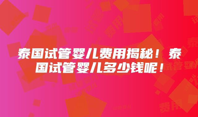 泰国试管婴儿费用揭秘！泰国试管婴儿多少钱呢！